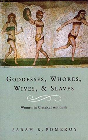 Goddesses, Whores, Wives and Slaves: Women in Classical Antiquity by Sarah B. Pomeroy, Sarah B. Pomeroy