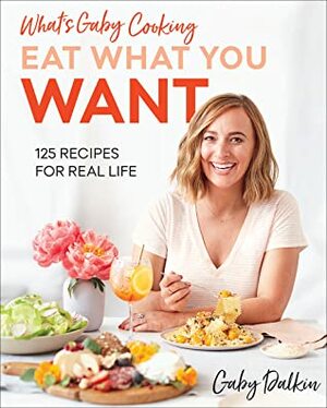 What's Gaby Cooking: Eat What You Want: 125 Recipes for Real Life by Gaby Dalkin, Matt Armendáriz