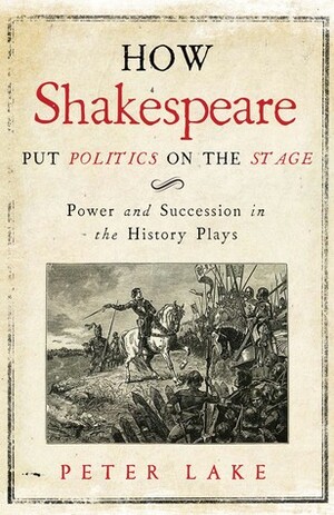 How Shakespeare Put Politics on the Stage: Power and Succession in the History Plays by Peter Lake