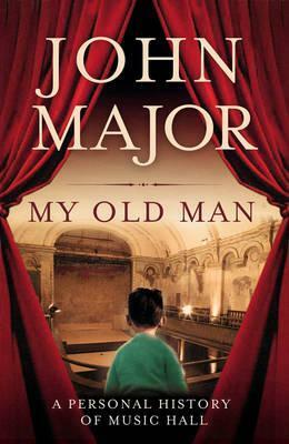 My Old Man: A Personal Journey Into Music Hall by John Major