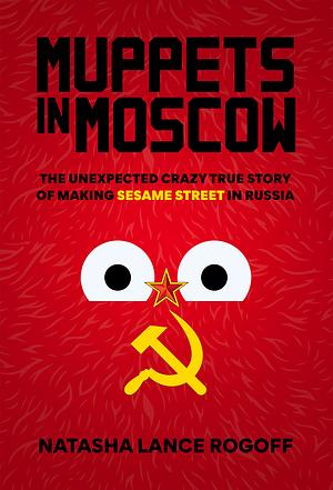 Muppets in Moscow: The Unexpected Crazy True Story of Making Sesame Street in Russia by Natasha Lance Rogoff