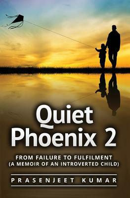 Quiet Phoenix 2: From Failure to Fulfilment: A Memoir of an Introverted Child by Prasenjeet Kumar