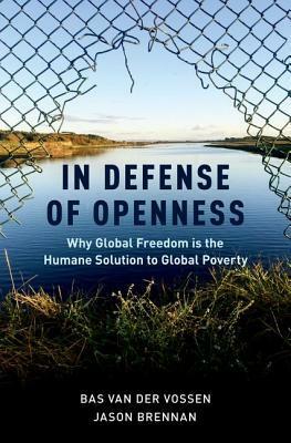In Defense of Openness: Why Global Freedom Is the Humane Solution to Global Poverty by Jason Brennan, Bas Van Der Vossen