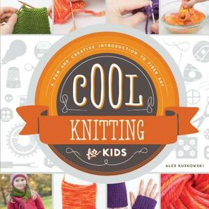 Cool Knitting for Kids: A Fun and Creative Introduction to Fiber Art: A Fun and Creative Introduction to Fiber Art by Alex Kuskowski