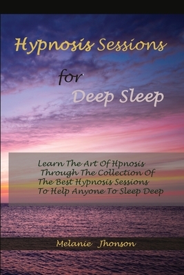 Hypnosis sessions for deep sleep: Learn The Art Of Hpnosis Through The Collection Of The Best Hypnosis Sessions To Help Anyone To Sleep Deep by Melanie Johnson