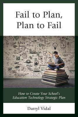 Fail to Plan, Plan to Fail: How to Create Your School's Education Technology Strategic Plan by Darryl Vidal