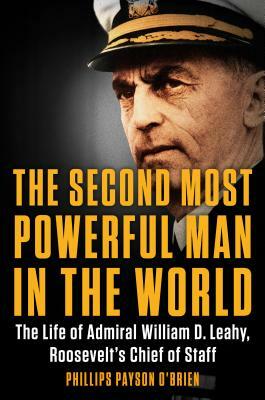 The Second Most Powerful Man in the World: The Life of Admiral William D. Leahy, Roosevelt's Chief of Staff by Phillips Payson O'Brien