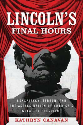 Lincoln's Final Hours: Conspiracy, Terror, and the Assassination of America's Greatest President by Kathryn Canavan