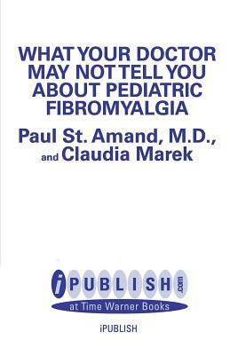 What Your Doctor May Not Tell You about Pediatric Fibromyalgia by R. Paul St Amand