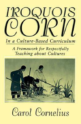 Iroquois Corn In a Culture-Based Curriculum (Suny Series, The Social Context of Education) (Suny Series, Social Context of Education) by Carol Cornelius