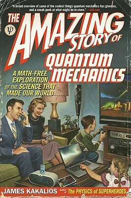 The Amazing Story of Quantum Mechanics: A Math-Free Exploration of the Science That Made Our World by James Kakalios