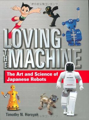 Loving the Machine: The Art and Science of Japanese Robots by Timothy N. Hornyak