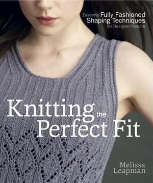 Knitting the Perfect Fit: Essential Fully Fashioned Shaping Techniques for Designer Results by Melissa Leapman