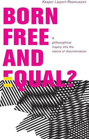 Born Free and Equal?: A Philosophical Inquiry Into the Nature of Discrimination by Kasper Lippert-Rasmussen