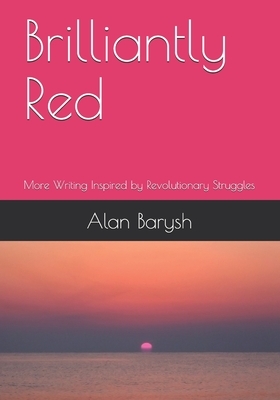 Brilliantly Red: More Writing Inspired by Revolutionary Struggles by Alan Barysh