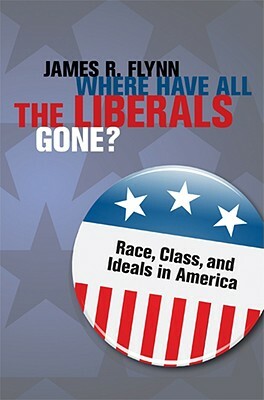 Where Have All the Liberals Gone?: Race, Class, and Ideals in America by James R. Flynn