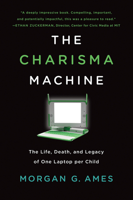 The Charisma Machine: The Life, Death, and Legacy of One Laptop Per Child by Morgan G. Ames