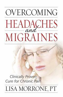 Overcoming Headaches and Migraines: Clinically Proven Cure for Chronic Pain by Lisa Morrone
