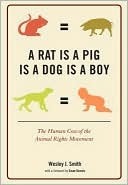 A Rat Is a Pig Is a Dog Is a Boy: The Human Cost of the Animal Rights Movement by Wesley J. Smith
