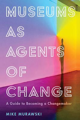 Museums as Agents of Change: A Guide to Becoming a Changemaker by Michael Murawski
