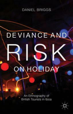 Deviance and Risk on Holiday: An Ethnography of British Tourists in Ibiza by Daniel Briggs