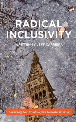Radical Inclusivity: Expanding Our Minds Beyond Dualistic Thinking by Jeff Carreira