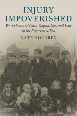 Injury Impoverished: Workplace Accidents, Capitalism, and Law in the Progressive Era by Nate Holdren