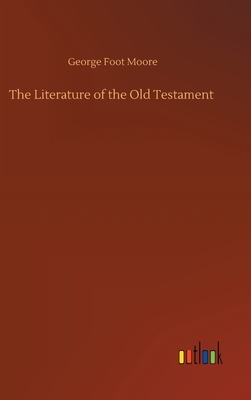 The Literature of the Old Testament by George Foot Moore