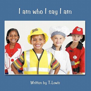I Am Who I Say I Am by T. Lewis