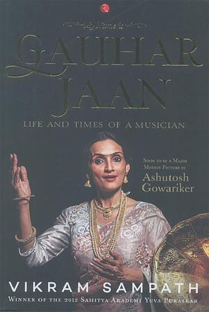 My Name is Gauhar Jaan: The Life and Times of a Musician by Vikram Sampath, Vikram Sampath