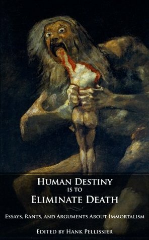 Human Destiny is to Eliminate Death ~ Essays & Debates on Immortality by Martine Rothblatt, Maria Konovalenko, David A. Kekich, Marios Kyriazis, Hank Pellissier, Thomas J. Mooney, R. Michael Perry, Franco Cortese, Eric Schulke