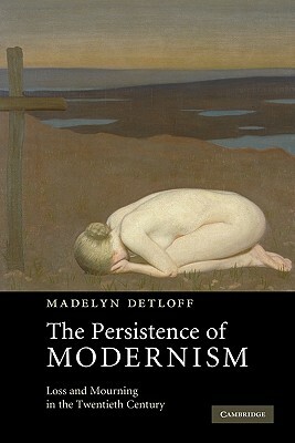 The Persistence of Modernism: Loss and Mourning in the Twentieth Century by Madelyn Detloff