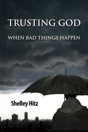 Trusting God When Bad Things Happen by Shelley Hitz