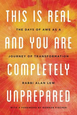 This Is Real and You Are Completely Unprepared: The Days of Awe as a Journey of Transformation by Alan Lew