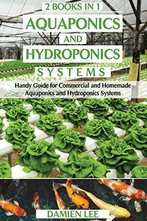 Aquaponics and Hydroponics Systems: Handy Guide for Commercial and Homemade Aquaponics and Hydroponics Systems by Damien Lee