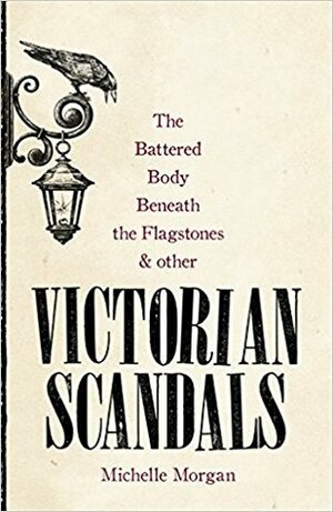 The Battered Body Beneath the Flagstones, and Other Victorian Scandals by Michelle Morgan