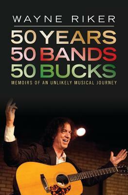 50 Years 50 Bands 50 Bucks: Memoirs of An Unlikely Musical Journey by Wayne Riker