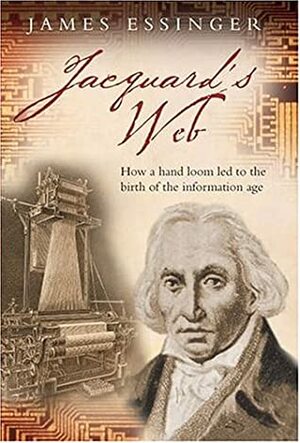 Jacquard's Web: How a Hand-Loom Led to the Birth of the Information Age by James Essinger