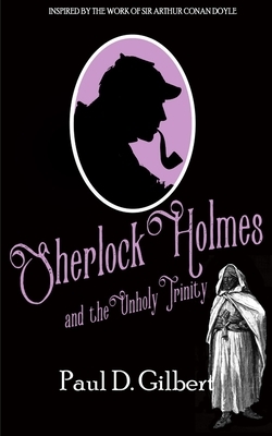 Sherlock Holmes and the Unholy Trinity by Paul D. Gilbert