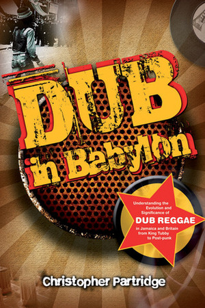 Dub in Babylon: The Emergence and Influence of Dub Reggae in Jamaica and Britain From King Tubby to Post Punk by Christopher Partridge