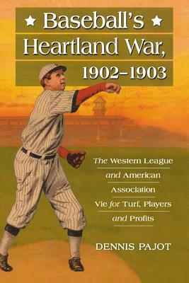 Baseball's Heartland War, 1902-1903: The Western League and American Association Vie for Turf, Players and Profits by Dennis Pajot