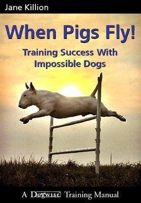 When Pigs Fly: Training Success with Impossible Dogs by Jane Killion