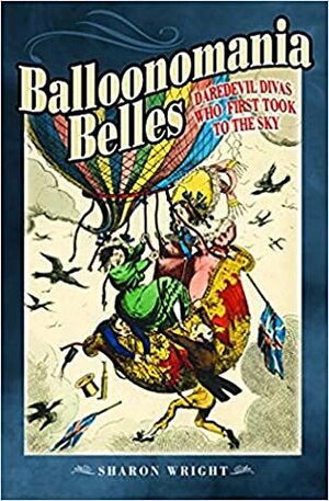 Balloonomania Belles: Daredevil Divas Who First Took to the Sky by Sharon Wright