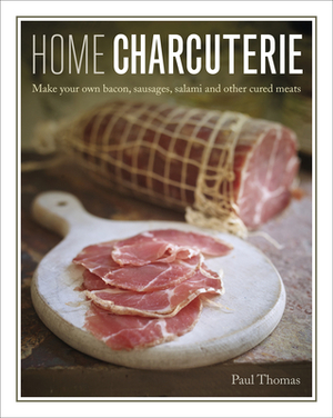 Home Charcuterie: How to Make Your Own Bacon, Sausages, Salami and Other Cured Meats by Paul Thomas