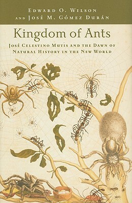 Kingdom of Ants: José Celestino Mutis and the Dawn of Natural History in the New World by Edward O. Wilson, José M. Gómez Durán