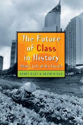 The Future of Class in History: What's Left of the Social? by Geoff Eley, Keith Nield