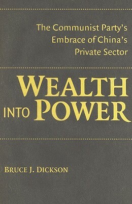 Wealth Into Power: The Communist Party's Embrace of China's Private Sector by Bruce J. Dickson