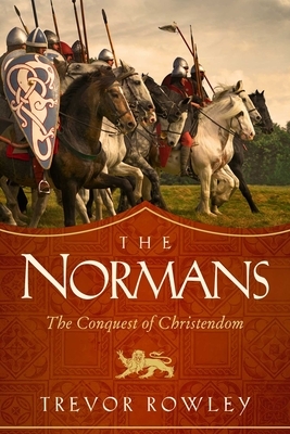 The Normans: The Conquest of Christendom: A History by Trevor Rowley