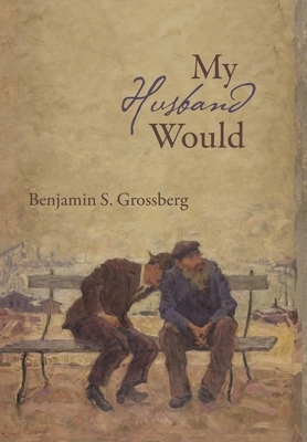 My Husband Would: Poems by Benjamin S. Grossberg