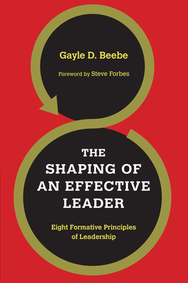 The Shaping of an Effective Leader: Eight Formative Principles of Leadership by Gayle D. Beebe